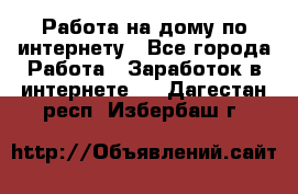 Работа на дому по интернету - Все города Работа » Заработок в интернете   . Дагестан респ.,Избербаш г.